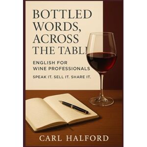 Halford (CHKZ), Carl BOTTLED WORDS, ACROSS THE TABLE: English for Wine Professionals: Speak It. Sell It. Share It. Halford (CHKZ), Carl BOTTLED WORDS, ACROSS THE TABLE: English for Wine Professionals: Speak It. Sell It. Share It.