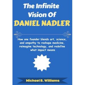 Williams, Michael B The Infinite Vision of Daniel Nadler: How one founder blends art, science, and empathy to reshape medicine, reimagine technology, and redefine what impact means (The Minds That Built Wealth) Williams, Michael B The Infinite Vision of Daniel Nadler: How one founder blends art, science, and empathy to reshape medicine, reimagine technology, and redefine what impact means (The Minds That Built Wealth)