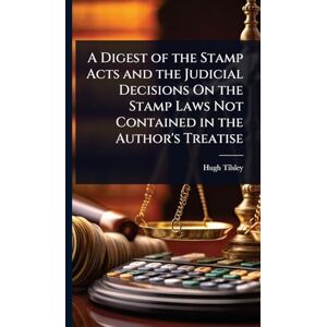 Tilsley, Hugh A Digest of the Stamp Acts and the Judicial Decisions On the Stamp Laws Not Contained in the Author's Treatise Tilsley, Hugh A Digest of the Stamp Acts and the Judicial Decisions On the Stamp Laws Not Contained in the Author's Treatise