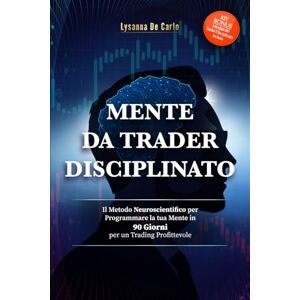 De Carlo, Lysanna MENTE DA TRADER DISCIPLINATO: Il metodo neuroscientifico per programmare la tua mente in 90 giorni per un trading profittevole De Carlo, Lysanna MENTE DA TRADER DISCIPLINATO: Il metodo neuroscientifico per programmare la tua mente in 90 giorni per un trading profittevole