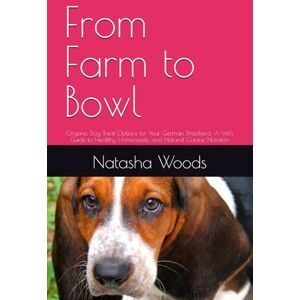Woods, Natasha .T. From Farm to Bowl: Organic Dog Treat Options for Your German Shepherd: A Vet's Guide to Healthy, Homemade, and Natural Canine Nutrition Woods, Natasha .T. From Farm to Bowl: Organic Dog Treat Options for Your German Shepherd: A Vet's Guide to Healthy, Homemade, and Natural Canine Nutrition