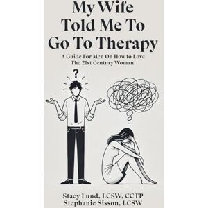 Lund, Stacy My Wife Told Me to Go to Therapy: A Guide For Men on How to Love the 21st Century Woman Lund, Stacy My Wife Told Me to Go to Therapy: A Guide For Men on How to Love the 21st Century Woman