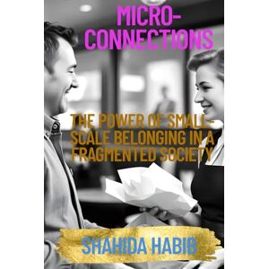 Habib, Shahida Micro-Connections: The Power of Small-Scale Belonging in a Fragmented Society (Happy People Happy Society) Habib, Shahida Micro-Connections: The Power of Small-Scale Belonging in a Fragmented Society (Happy People Happy Society)
