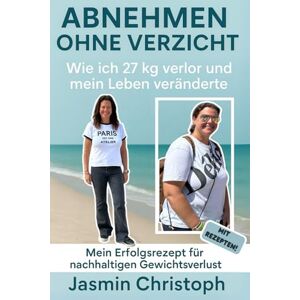 Christoph, Jasmin Abnehmen ohne Verzicht: Wie ich 27 kg verlor und mein Leben veränderte. Mein Erfolgsrezept für nachhaltigen Gewichtsverlust, ohne Jojo-Effekt. Mit Rezepten Christoph, Jasmin Abnehmen ohne Verzicht: Wie ich 27 kg verlor und mein Leben veränderte. Mein Erfolgsrezept für nachhaltigen Gewichtsverlust, ohne Jojo-Effekt. Mit Rezepten