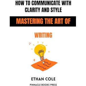 Cole, Ethan How to Communicate With Clarity and Style: Mastering the Art of Writing Cole, Ethan How to Communicate With Clarity and Style: Mastering the Art of Writing