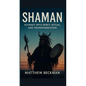 BECKMAN, MATTHEW SHAMAN: Journey into Spirit, Ritual, and Transformation BECKMAN, MATTHEW SHAMAN: Journey into Spirit, Ritual, and Transformation
