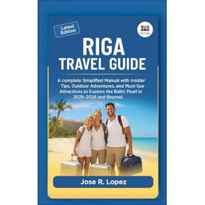 Lopez, Jose R. Riga Travel Guide: A complete Simplified Manual with Insider Tips, Outdoor Adventures, and Must-See Attractions to Explore Latvia, the Baltic Pearl in 2025-2026 and Beyond. Lopez, Jose R. Riga Travel Guide: A complete Simplified Manual with Insider Tips, Outdoor Adventures, and Must-See Attractions to Explore Latvia, the Baltic Pearl in 2025-2026 and Beyond.