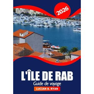 Ryan, Lucian B. L'île de Rab Guide de voyage 2026: Explorer les attractions incontournables, les joyaux cachés, la cuisine locale et les trésors culturels de la Croatie Ryan, Lucian B. L'île de Rab Guide de voyage 2026: Explorer les attractions incontournables, les joyaux cachés, la cuisine locale et les trésors culturels de la Croatie