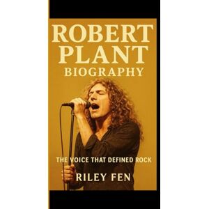 Fen, Riley ROBERT PLANT BIOGRAPHY: The Voice That Defined Rock Riley Fen, Riley ROBERT PLANT BIOGRAPHY: The Voice That Defined Rock Riley
