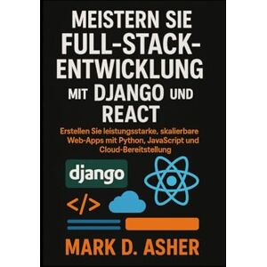 D. Asher, Mark MEISTERN SIE FULL-STACKENTWICKLUNG MIT DJANGOUND REAGIEREN: Erstellen Sie leistungsstarke, skalierbare Web-Apps mit Python, JavaScript und Cloud-Bereitstellung D. Asher, Mark MEISTERN SIE FULL-STACKENTWICKLUNG MIT DJANGOUND REAGIEREN: Erstellen Sie leistungsstarke, skalierbare Web-Apps mit Python, JavaScript und Cloud-Bereitstellung