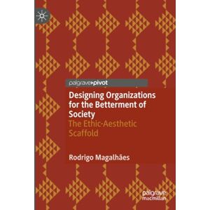 Magalhães, Rodrigo Designing Organizations for the Betterment of Society: The Ethic-Aesthetic Scaffold Magalhães, Rodrigo Designing Organizations for the Betterment of Society: The Ethic-Aesthetic Scaffold