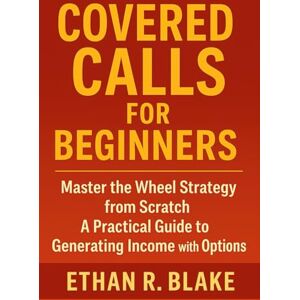 Blake, Ethan R. Covered Calls for Beginners: Master the Wheel Strategy from Scratch: A Practical Guide to Generating Income with Options Blake, Ethan R. Covered Calls for Beginners: Master the Wheel Strategy from Scratch: A Practical Guide to Generating Income with Options