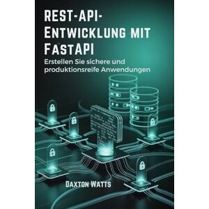 Watts, Daxton REST-API-Entwicklung mit FastAPI: Erstellen Sie sichere und produktionsreife Anwendungen Watts, Daxton REST-API-Entwicklung mit FastAPI: Erstellen Sie sichere und produktionsreife Anwendungen