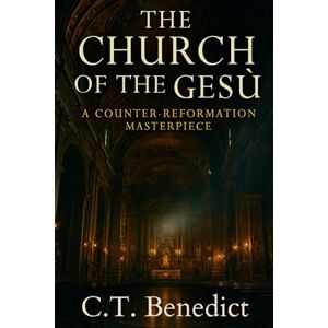 Benedict, C.T. The Church of the Gesù: A Counter-Reformation Masterpiece: Sacred Compass: The Light Of Modern Catholicism Vol.16 Benedict, C.T. The Church of the Gesù: A Counter-Reformation Masterpiece: Sacred Compass: The Light Of Modern Catholicism Vol.16
