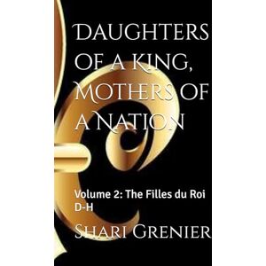 Grenier, Shari Daughters of a King, Mothers of a Nation: Volume 2: The Filles du Roi D-H Grenier, Shari Daughters of a King, Mothers of a Nation: Volume 2: The Filles du Roi D-H