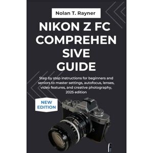 Rayner, Nolan T. Nikon Z fc Comprehensive Guide: Step by step instructions for beginners and seniors to master settings, autofocus, lenses, video features, and creative photography, 2025 edition Rayner, Nolan T. Nikon Z fc Comprehensive Guide: Step by step instructions for beginners and seniors to master settings, autofocus, lenses, video features, and creative photography, 2025 edition