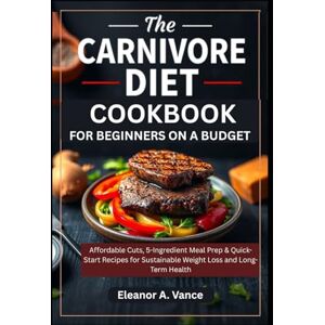 Vance, Eleanor A. THE CARNIVORE DIET COOKBOOK FOR BEGINNERS ON A BUDGET: Affordable Cuts, 5-Ingredient Meal Prep & Quick-Start Recipes for Sustainable Weight Loss and Long-Term Health (The Chef's Essential Library) Vance, Eleanor A. THE CARNIVORE DIET COOKBOOK FOR BEGINNERS ON A BUDGET: Affordable Cuts, 5-Ingredient Meal Prep & Quick-Start Recipes for Sustainable Weight Loss and Long-Term Health (The Chef's Essential Library)