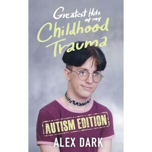 Dark, Alex Greatest Hits of My Childhood Trauma Autism Edition Dark, Alex Greatest Hits of My Childhood Trauma Autism Edition