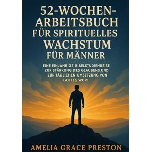 Preston, Amelia Grace 52-Wochen-Arbeitsbuch für spirituelles Wachstum für Männer: Eine einjährige Bibelstudienreise zur Stärkung des Glaubens und zur täglichen Umsetzung von Gottes Wort Preston, Amelia Grace 52-Wochen-Arbeitsbuch für spirituelles Wachstum für Männer: Eine einjährige Bibelstudienreise zur Stärkung des Glaubens und zur täglichen Umsetzung von Gottes Wort