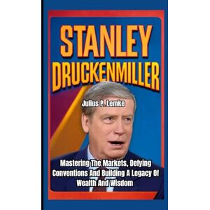 P. Lemke, Julius STANLEY DRUCKENMILLER BIOGRAPHY: Mastering the Markets, Defying Conventions, And Building A Legacy Of Wealth And Wisdom P. Lemke, Julius STANLEY DRUCKENMILLER BIOGRAPHY: Mastering the Markets, Defying Conventions, And Building A Legacy Of Wealth And Wisdom