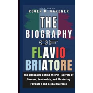 D. Gardner, Roger The Biography of Flavio Briatore: The Billionaire Behind the Pit Secrets of Success, Leadership, and Mastering Formula 1 and Global Business D. Gardner, Roger The Biography of Flavio Briatore: The Billionaire Behind the Pit Secrets of Success, Leadership, and Mastering Formula 1 and Global Business
