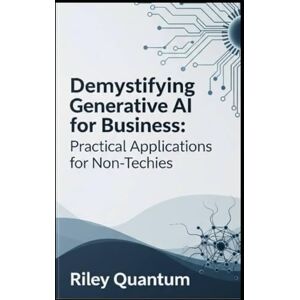 Quantum, Riley Demystifying Generative AI for Business: Practical Applications for Non-Techies Quantum, Riley Demystifying Generative AI for Business: Practical Applications for Non-Techies
