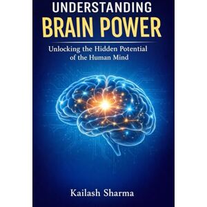 SHARMA, KAILASH UNDERSTANDING BRAIN POWER: UNLOCKING THE HIDDEN POTENTIAL OF THE HUMAN MIND SHARMA, KAILASH UNDERSTANDING BRAIN POWER: UNLOCKING THE HIDDEN POTENTIAL OF THE HUMAN MIND