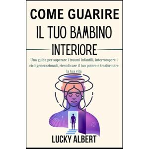 Albert, Lucky COME GUARIRE IL TUO BAMBINO INTERIORE: Una guida per superare i traumi infantili, interrompere i cicli generazionali, rivendicare il tuo potere e trasformare la tua vita Albert, Lucky COME GUARIRE IL TUO BAMBINO INTERIORE: Una guida per superare i traumi infantili, interrompere i cicli generazionali, rivendicare il tuo potere e trasformare la tua vita