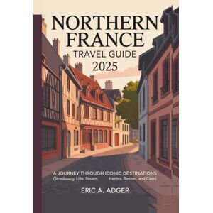 Adger, Eric A. Northern France Travel Guide 2025: A Journey Through Iconic Destinations (Strasbourg, Lille, Rouen, Nantes, Rennes, and Caen) (France Uncovered) Adger, Eric A. Northern France Travel Guide 2025: A Journey Through Iconic Destinations (Strasbourg, Lille, Rouen, Nantes, Rennes, and Caen) (France Uncovered)