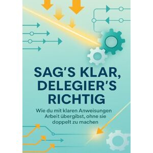 Lange, Moritz Sag’s klar, delegier’s richtig: Wie du mit klaren Anweisungen Arbeit übergibst, ohne sie doppelt zu machen Lange, Moritz Sag’s klar, delegier’s richtig: Wie du mit klaren Anweisungen Arbeit übergibst, ohne sie doppelt zu machen