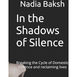 Baksh, Nadia In the Shadows of Silence: Breaking the Cycle of Domestic Violence and reclaiming lives Baksh, Nadia In the Shadows of Silence: Breaking the Cycle of Domestic Violence and reclaiming lives