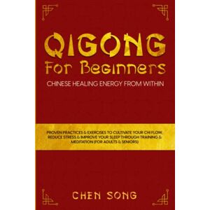 Song, Chen QiGong For Beginners: Chinese Healing Energy From Within: Proven Practices & Exercises To Cultivate Your Chi Flow, Reduce Stress&Improve Your Sleep Through Training & Meditation (For Adults & Seniors) Song, Chen QiGong For Beginners: Chinese Healing Energy From Within: Proven Practices & Exercises To Cultivate Your Chi Flow, Reduce Stress&Improve Your Sleep Through Training & Meditation (For Adults & Seniors)
