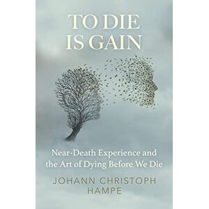 Hampe, Johann Christoph To Die is Gain: Near-Death Experience and the Art of Dying Before We Die Hampe, Johann Christoph To Die is Gain: Near-Death Experience and the Art of Dying Before We Die