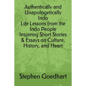 Goedhart, Stephen Authentically and Unapologetically Indo Life Lessons from the Indo People Inspiring Short Stories & Essays on Culture, History, and Heart Goedhart, Stephen Authentically and Unapologetically Indo Life Lessons from the Indo People Inspiring Short Stories & Essays on Culture, History, and Heart
