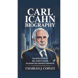 J. Copley, Charles CARL ICAHN BIOGRAPHY: The Untold Story of Wall Street’s Boldest Billionaire and Corporate Powerhouse J. Copley, Charles CARL ICAHN BIOGRAPHY: The Untold Story of Wall Street’s Boldest Billionaire and Corporate Powerhouse