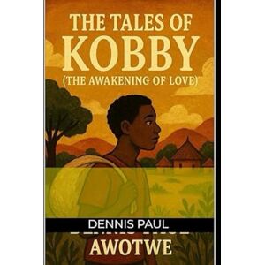 Awotwe, Dennis Paul The Tales Of Kobby (The Awakening Of Love) Awotwe, Dennis Paul The Tales Of Kobby (The Awakening Of Love)