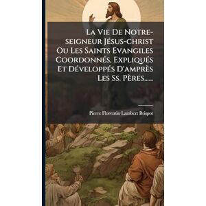 Brispot, Pierre-Florentin-Lambert La Vie De Notre-seigneur JÃ(c)sus-christ Ou Les Saints Evangiles CoordonnÃ(c)s, ExpliquÃ(c)s Et DÃ(c)veloppÃ(c)s D'amprès Les Ss. Pères...... Brispot, Pierre-Florentin-Lambert La Vie De Notre-seigneur JÃ(c)sus-christ Ou Les Saints Evangiles CoordonnÃ(c)s, ExpliquÃ(c)s Et DÃ(c)veloppÃ(c)s D'amprès Les Ss. Pères......