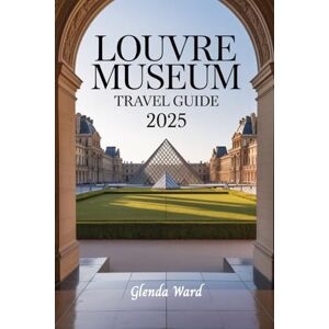Ward, Glenda LOUVRE MUSEUM TRAVEL GUIDE 2025: A Smart, Stylish Way to See the World's Art Capital. Ward, Glenda LOUVRE MUSEUM TRAVEL GUIDE 2025: A Smart, Stylish Way to See the World's Art Capital.
