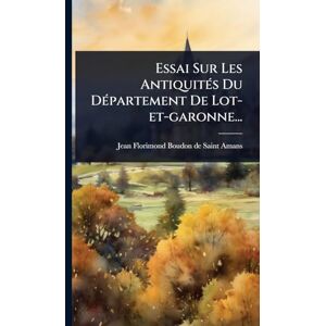 Essai Sur Les AntiquitÃ(c)s Du DÃ(c)partement De Lot-et-garonne... Essai Sur Les AntiquitÃ(c)s Du DÃ(c)partement De Lot-et-garonne...