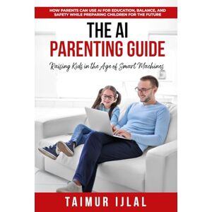 Ijlal, Taimur The AI Parenting Guide: Raising Kids in the Age of Smart Machines: How Parents Can Use AI for Education, Balance, and Safety While Preparing Children for the Future Ijlal, Taimur The AI Parenting Guide: Raising Kids in the Age of Smart Machines: How Parents Can Use AI for Education, Balance, and Safety While Preparing Children for the Future