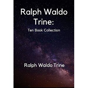 Trine, Ralph Waldo Ralph Waldo Trine: Ten Book Collection Trine, Ralph Waldo Ralph Waldo Trine: Ten Book Collection
