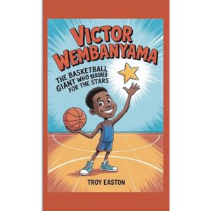 Easton, Troy Victor Wembanyama: The Basketball Giant Who Reached for the Stars Easton, Troy Victor Wembanyama: The Basketball Giant Who Reached for the Stars