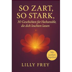 Schön, Sophia So zart, so stark 30 Geschichten für hochsensible und feinfühlige Menschen, die dich leuchten lassen: Entdecke deine Empfindsamkeit als Stärke, mit ... Impulsen für Achtsamkeit, Herz und Seele Schön, Sophia So zart, so stark 30 Geschichten für hochsensible und feinfühlige Menschen, die dich leuchten lassen: Entdecke deine Empfindsamkeit als Stärke, mit ... Impulsen für Achtsamkeit, Herz und Seele