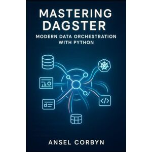 CORBYN, ANEL MASTERING DAGSTER: MODERN DATA ORCHESTRATION WITH PYTHON: Build Production Data Pipelines with Software Engineering Best Practices. ETL, ML Workflows, Data Quality, and Scalable Deployment CORBYN, ANEL MASTERING DAGSTER: MODERN DATA ORCHESTRATION WITH PYTHON: Build Production Data Pipelines with Software Engineering Best Practices. ETL, ML Workflows, Data Quality, and Scalable Deployment