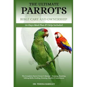 BARKLEY, DR. TERESA THE ULTIMATE PARROTS BIBLE CARE AND OWNERSHIP: The Complete Parrot Owner’s Manual – Training, Bonding, Talking Skills, Feeding, Housing, Health & Enrichment BARKLEY, DR. TERESA THE ULTIMATE PARROTS BIBLE CARE AND OWNERSHIP: The Complete Parrot Owner’s Manual – Training, Bonding, Talking Skills, Feeding, Housing, Health & Enrichment