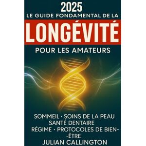 Callington, Julian Le Guide Fondamental de la Longévité pour les Amateurs: Sommeil, Soins de la Peau, Soins Dentaires, Régime, Protocoles de Bien-Être Callington, Julian Le Guide Fondamental de la Longévité pour les Amateurs: Sommeil, Soins de la Peau, Soins Dentaires, Régime, Protocoles de Bien-Être