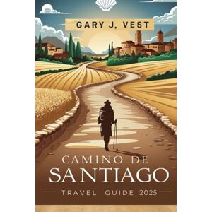VEST, GARY J. CAMINO DE SANTIAGO TRAVEL GUIDE 2025: Experience the Legendary Pilgrimage with Insider Tips, Practical Itineraries, Pro Tips, and Detailed Maps. (TRAVEL COMPANION) VEST, GARY J. CAMINO DE SANTIAGO TRAVEL GUIDE 2025: Experience the Legendary Pilgrimage with Insider Tips, Practical Itineraries, Pro Tips, and Detailed Maps. (TRAVEL COMPANION)