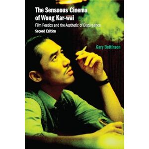 Bettinson, Gary The Sensuous Cinema of Wong Kar-Wai: Film Poetics and the Aesthetic of Disturbance, Second Edition Bettinson, Gary The Sensuous Cinema of Wong Kar-Wai: Film Poetics and the Aesthetic of Disturbance, Second Edition