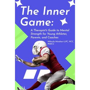 Minehart LPC, NCC, PMH-C, Mikayla The Inner Game: A Therapist's Guide to Mental Strength for Young Athletes, Parents, and Coaches Minehart LPC, NCC, PMH-C, Mikayla The Inner Game: A Therapist's Guide to Mental Strength for Young Athletes, Parents, and Coaches