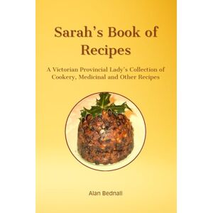 Bednall, Mr Alan Sarah's Book of Recipes: A Victorian Provincial Lady's Collection of Cookery, Medicinal and Other Recipes Bednall, Mr Alan Sarah's Book of Recipes: A Victorian Provincial Lady's Collection of Cookery, Medicinal and Other Recipes
